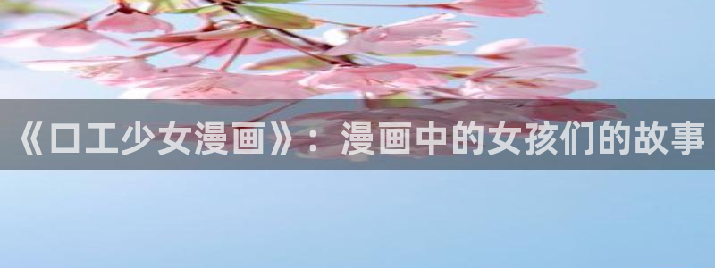 汗汗漫画网站入口：《口工少女漫画》：漫画中的女孩们的故事