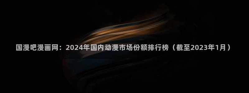 汗汗漫画在哪可以看：国漫吧漫画网：2024年国内动漫市场份额排行榜（截至2023年1月）