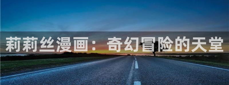 汗汗漫画免费看网站：莉莉丝漫画：奇幻冒险的天堂